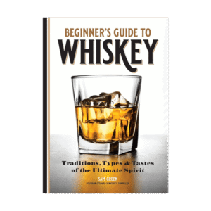 The Beginner's Guide to Whiskey: Traditions, Types and Tastes of The Ultimate Spirits